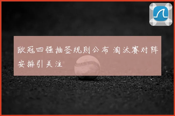 欧冠四强抽签规则公布 淘汰赛对阵安排引关注