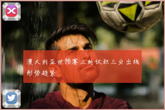 澳大利亚世预赛三轮仅积三分出线形势趋紧