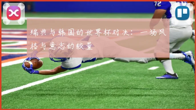 瑞典与韩国的世界杯对决：一场风格与意志的较量