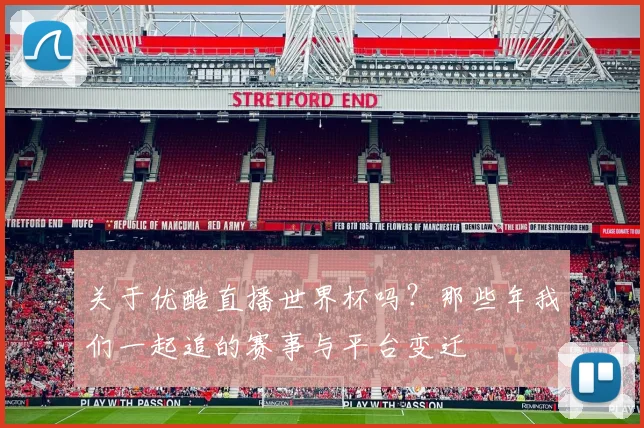 关于优酷直播世界杯吗？那些年我们一起追的赛事与平台变迁