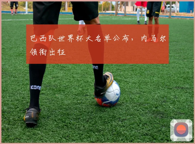 巴西队世界杯大名单公布，内马尔领衔出征