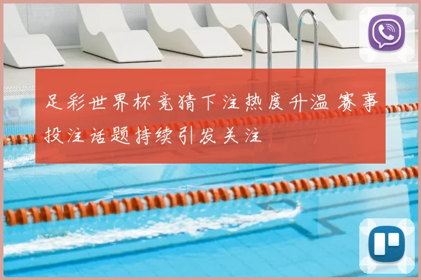 足彩世界杯竞猜下注热度升温 赛事投注话题持续引发关注