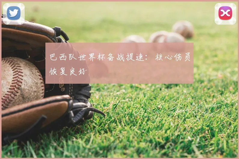 巴西队世界杯备战提速：核心伤员恢复良好